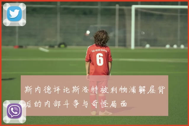斯内德评论斯洛特被利物浦解雇背后的内部斗争与奇怪局面
