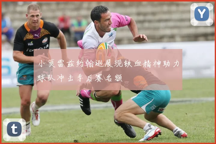 小莫雷兹约翰逊展现铁血精神助力球队冲击季后赛名额