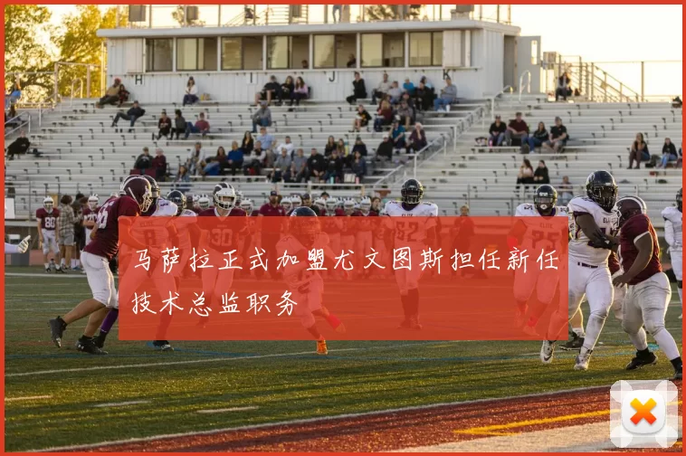马萨拉正式加盟尤文图斯担任新任技术总监职务