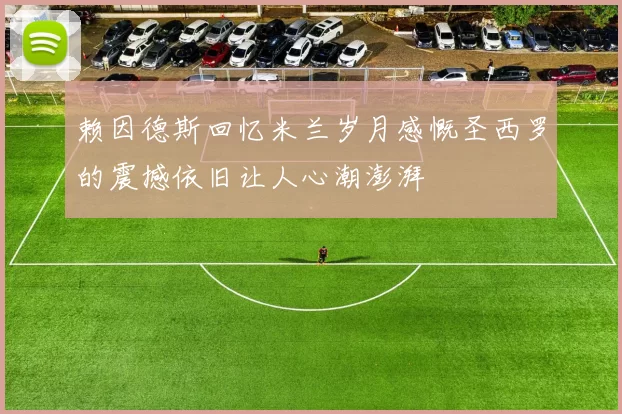 赖因德斯回忆米兰岁月感慨圣西罗的震撼依旧让人心潮澎湃