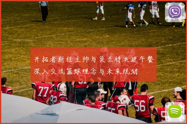 开拓者新任主帅与莫兰特共进午餐深入交流篮球理念与未来规划
