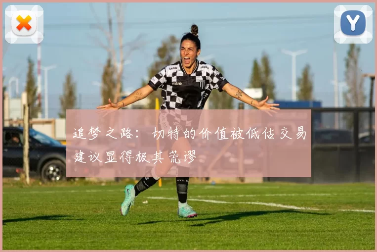 追梦之路：切特的价值被低估交易建议显得极其荒谬