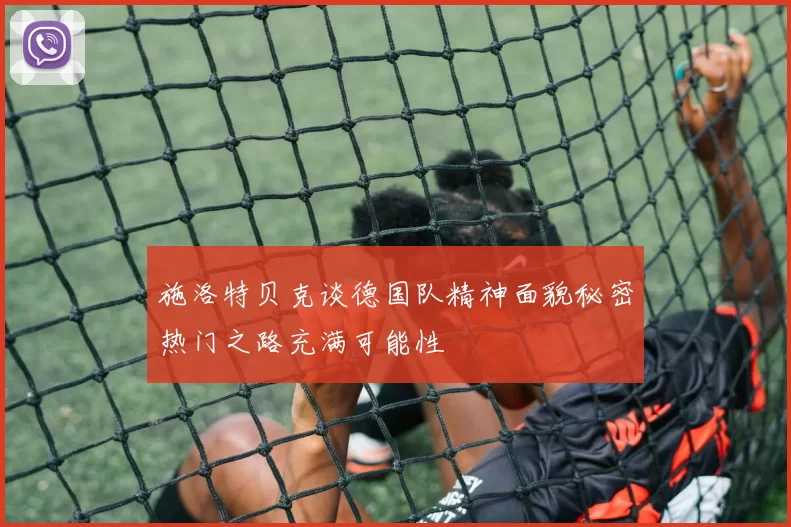 施洛特贝克谈德国队精神面貌秘密热门之路充满可能性