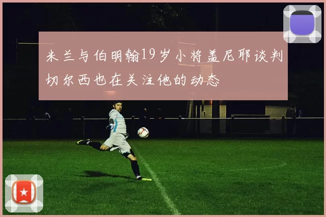 米兰与伯明翰19岁小将盖尼耶谈判切尔西也在关注他的动态