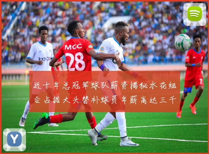 近十年总冠军球队薪资揭秘水花组合占据大头替补球员年薪高达三千万