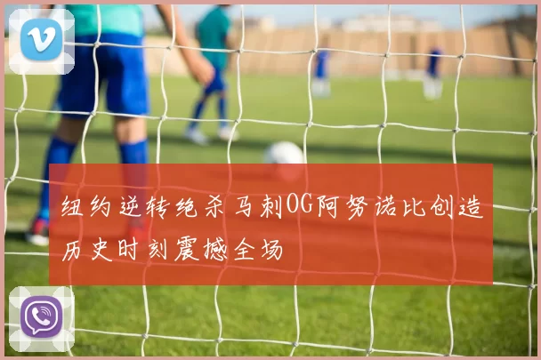 纽约逆转绝杀马刺OG阿努诺比创造历史时刻震撼全场