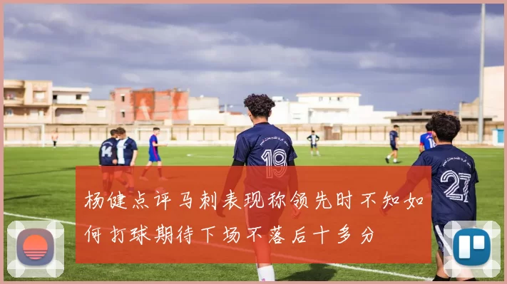 杨健点评马刺表现称领先时不知如何打球期待下场不落后十多分