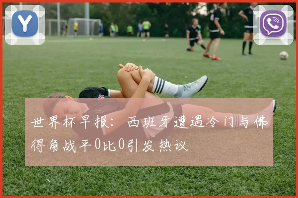 世界杯早报：西班牙遭遇冷门与佛得角战平0比0引发热议