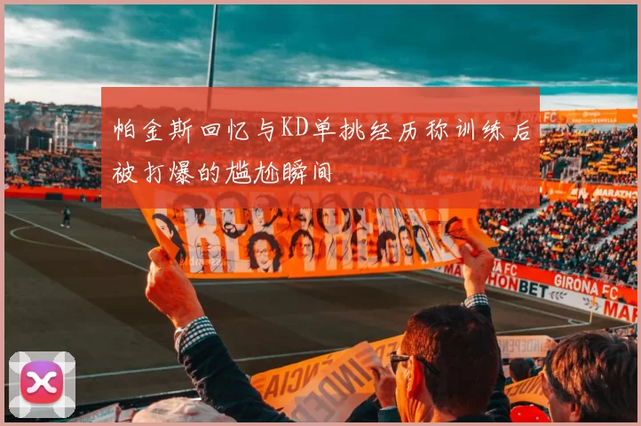 帕金斯回忆与KD单挑经历称训练后被打爆的尴尬瞬间