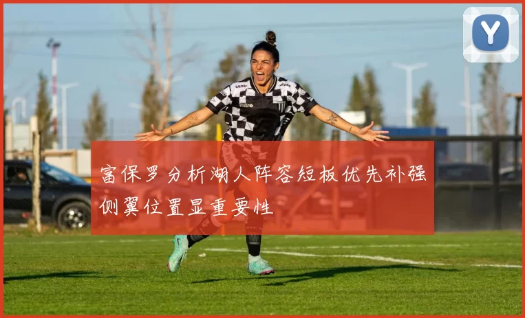富保罗分析湖人阵容短板优先补强侧翼位置显重要性