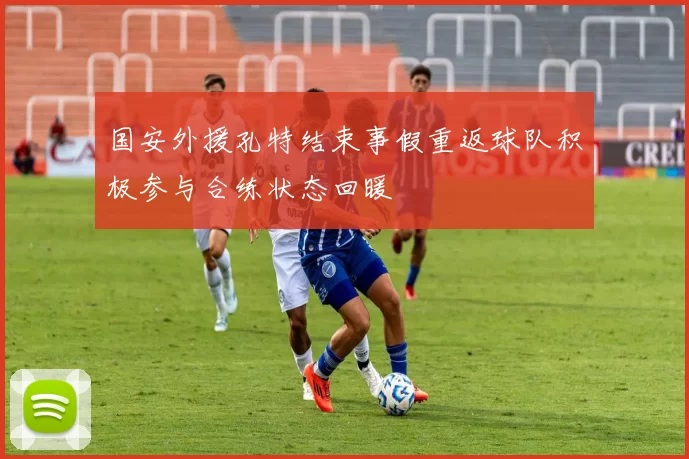 国安外援孔特结束事假重返球队积极参与合练状态回暖