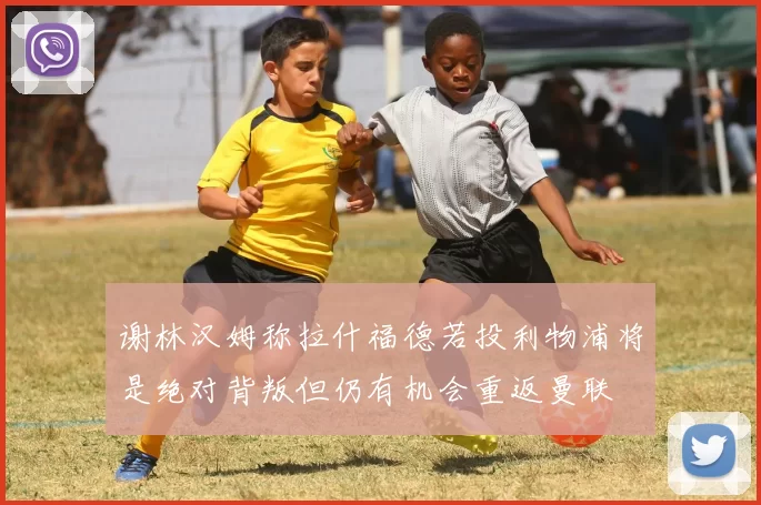 谢林汉姆称拉什福德若投利物浦将是绝对背叛但仍有机会重返曼联