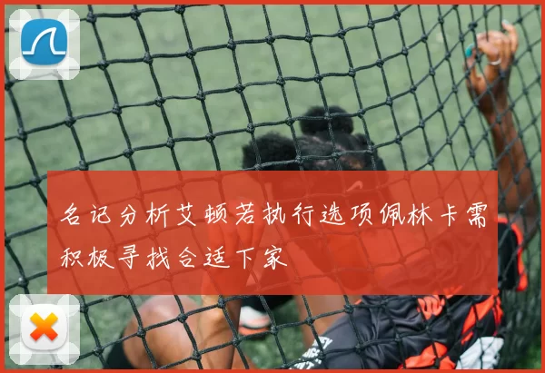 名记分析艾顿若执行选项佩林卡需积极寻找合适下家