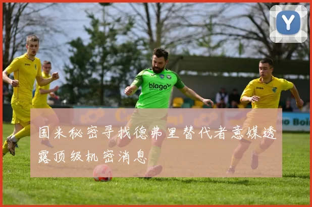 国米秘密寻找德弗里替代者意媒透露顶级机密消息