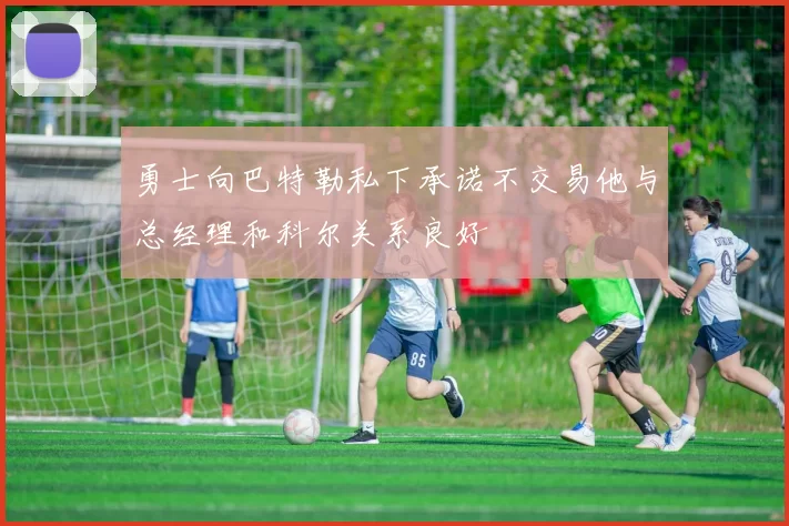 勇士向巴特勒私下承诺不交易他与总经理和科尔关系良好
