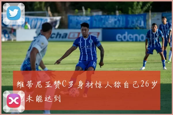 维蒂尼亚赞C罗身材惊人称自己26岁也未能达到