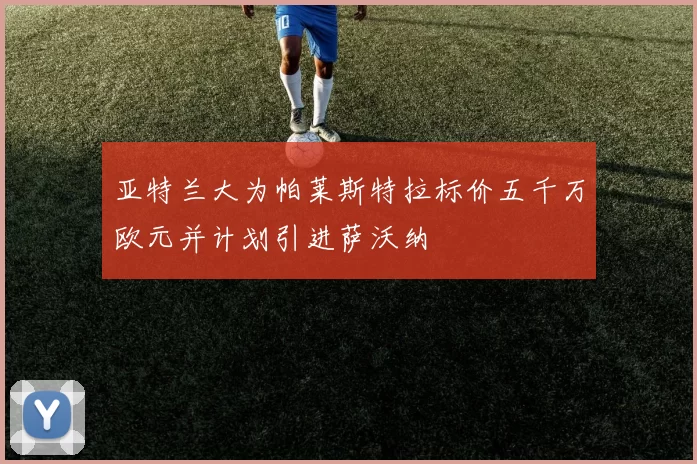 亚特兰大为帕莱斯特拉标价五千万欧元并计划引进萨沃纳