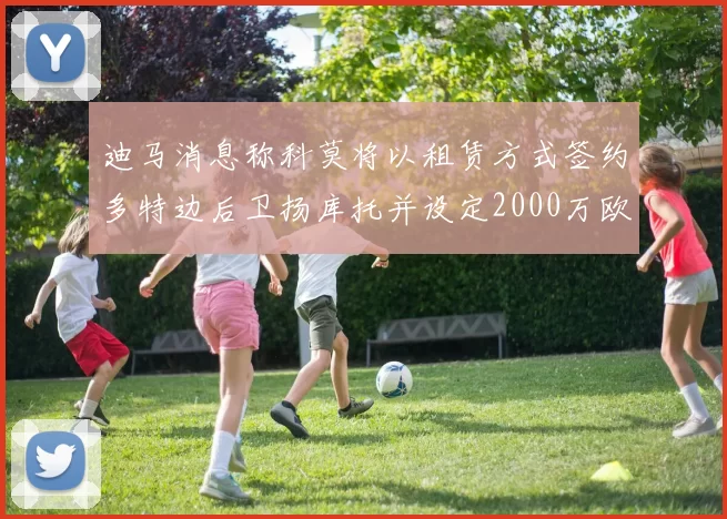 迪马消息称科莫将以租赁方式签约多特边后卫扬库托并设定2000万欧买断选项