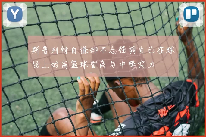 斯普利特自谦却不忘强调自己在球场上的高篮球智商与中锋实力
