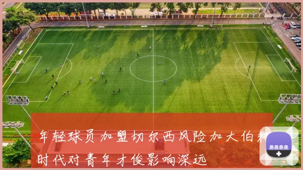 年轻球员加盟切尔西风险加大伯利时代对青年才俊影响深远