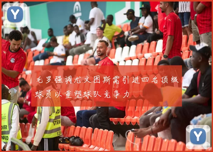 毛罗强调尤文图斯需引进四名顶级球员以重塑球队竞争力