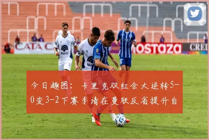 今日趣图：卡里克双红会大逆转5-0变3-2下赛季请在曼联反省提升自己