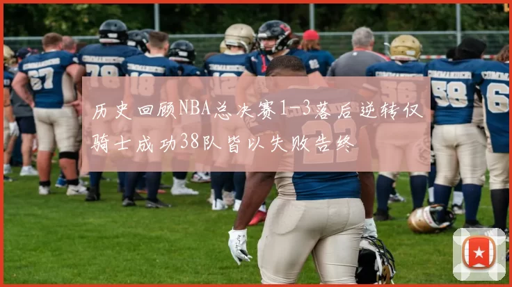 历史回顾NBA总决赛1-3落后逆转仅骑士成功38队皆以失败告终