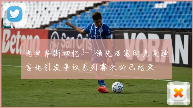 老里弗斯回忆3-1领先活塞时光麦迪言论引发争议系列赛未必已结束