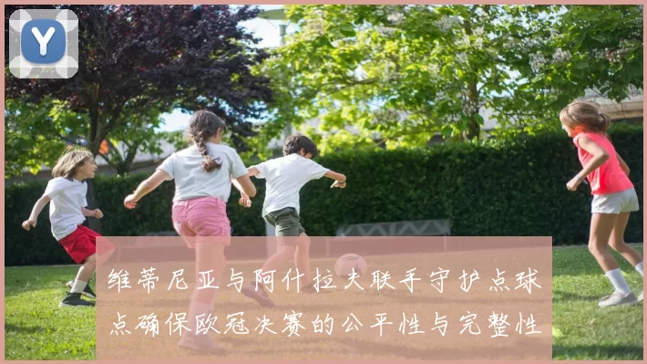 维蒂尼亚与阿什拉夫联手守护点球点确保欧冠决赛的公平性与完整性