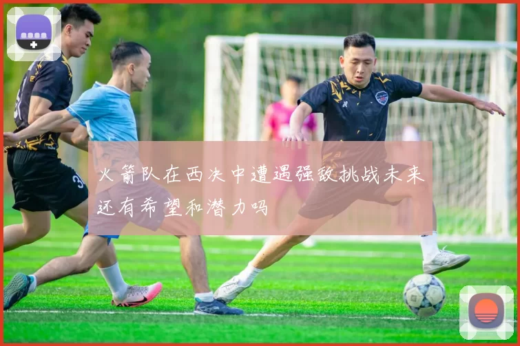 火箭队在西决中遭遇强敌挑战未来还有希望和潜力吗