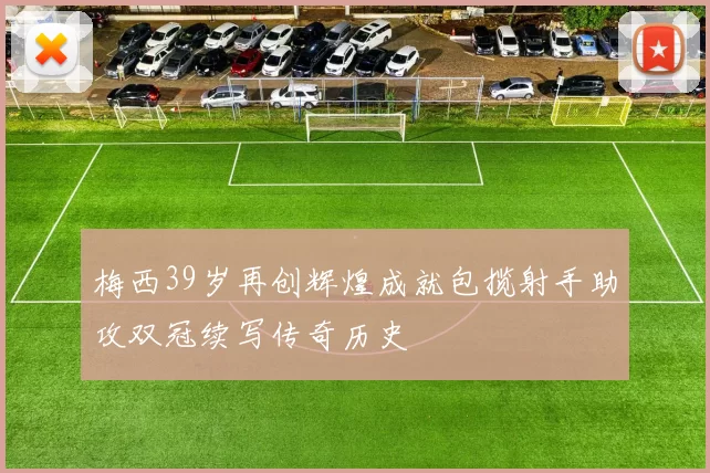 梅西39岁再创辉煌成就包揽射手助攻双冠续写传奇历史