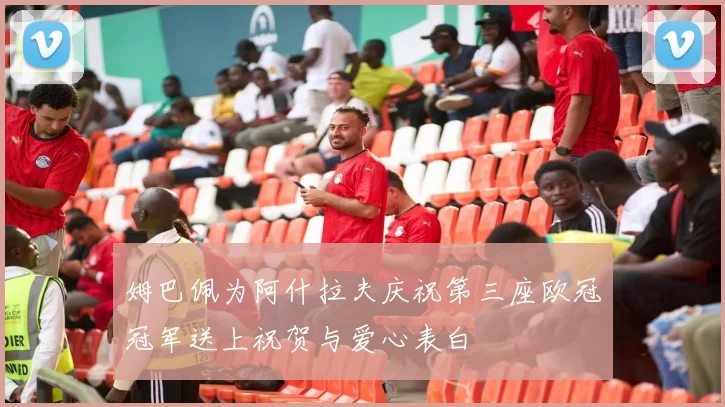 姆巴佩为阿什拉夫庆祝第三座欧冠冠军送上祝贺与爱心表白