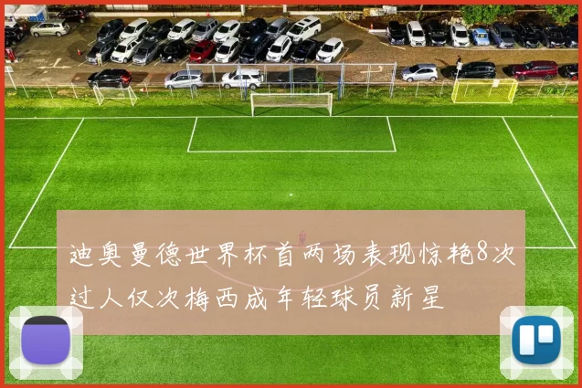 迪奥曼德世界杯首两场表现惊艳8次过人仅次梅西成年轻球员新星